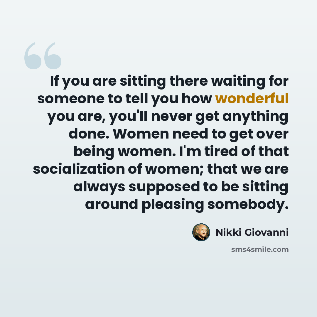 “If you are sitting there waiting for someone to tell you how wonderful you are, you'll never get anything done. Women need to get over being women. I'm tired of that socialization of women; that we are always supposed to be sitting around pleasing somebody.” quote by Nikki Giovanni