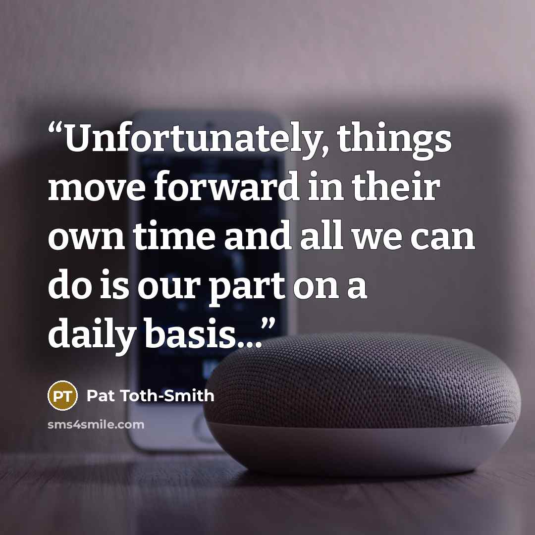 “Unfortunately, things move forward in their own time and all we can do is our part on a daily basis...” quote by Pat Toth-Smith
