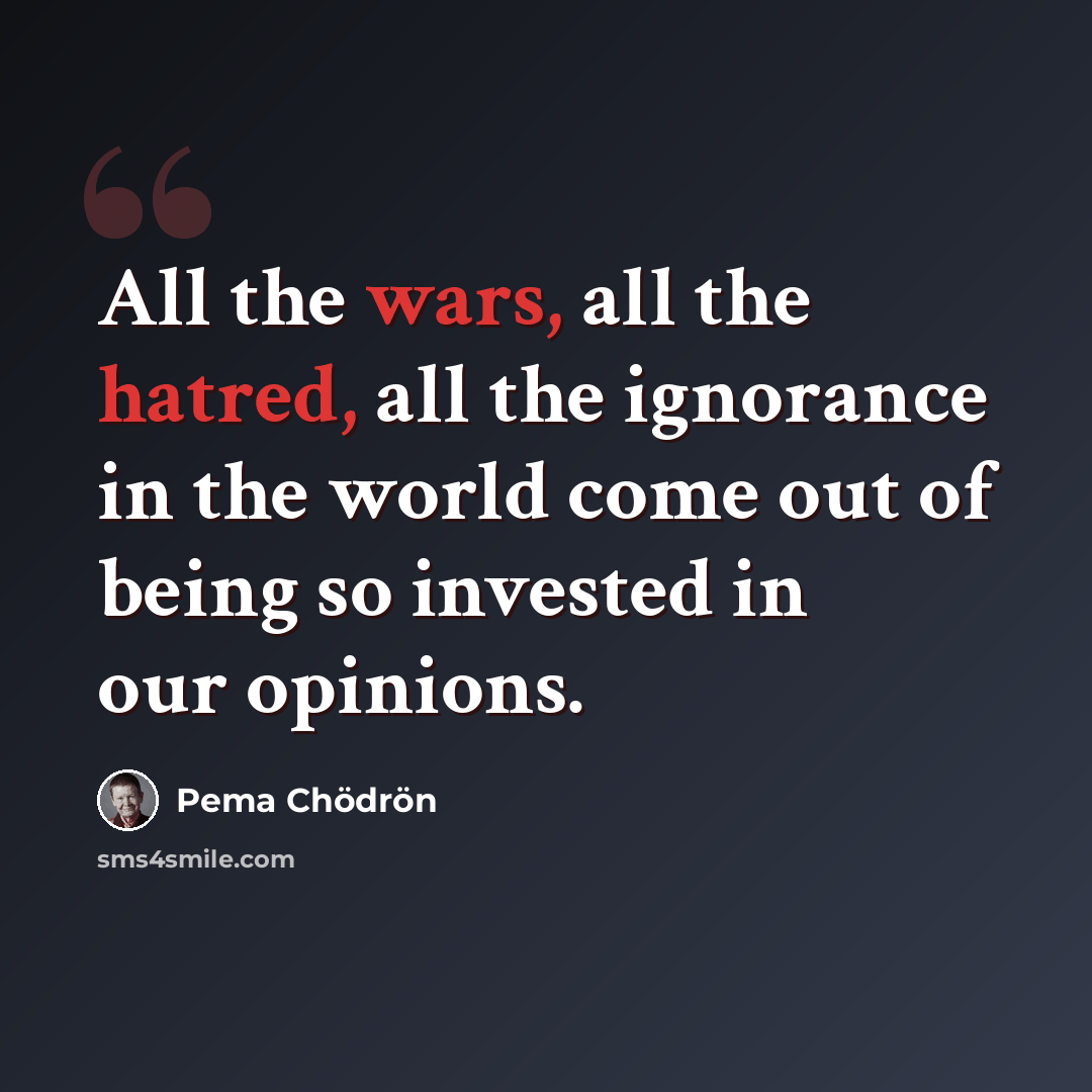 “All the wars, all the hatred, all the ignorance in the world come out of being so invested in our opinions.” quote by Pema Chodron