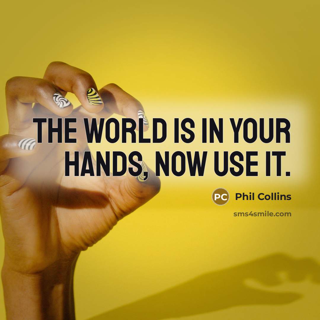 “The world is in your hands, now use it.” quote by Phil Collins