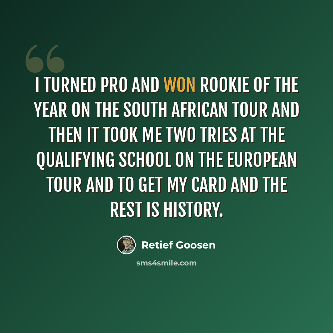 “I turned pro and won Rookie of the Year on the South African Tour and then it took me two tries at the qualifying school on the European Tour and to get my card and the rest is history.” quote by Retief Goosen
