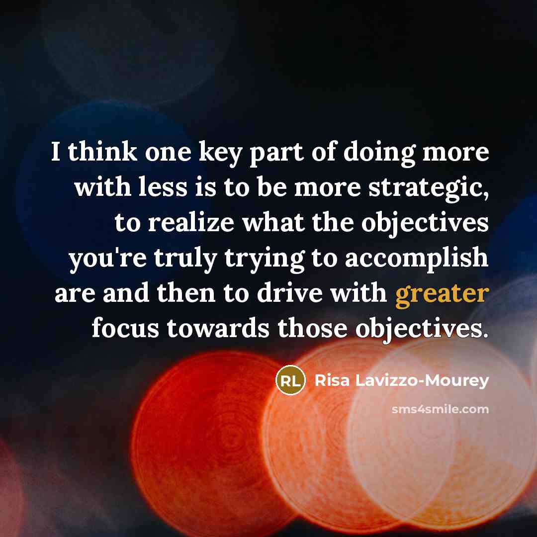 “I think one key part of doing more with less is to be more strategic, to realize what the objectives you're truly trying to accomplish are and then to drive with greater focus towards those objectives.” quote by Risa Lavizzo-Mourey
