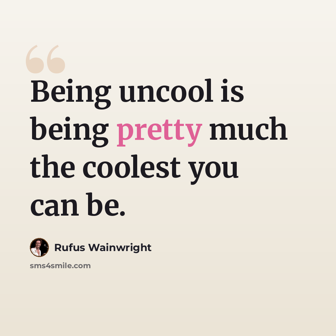 “Being uncool is being pretty much the coolest you can be.” quote by Rufus Wainwright