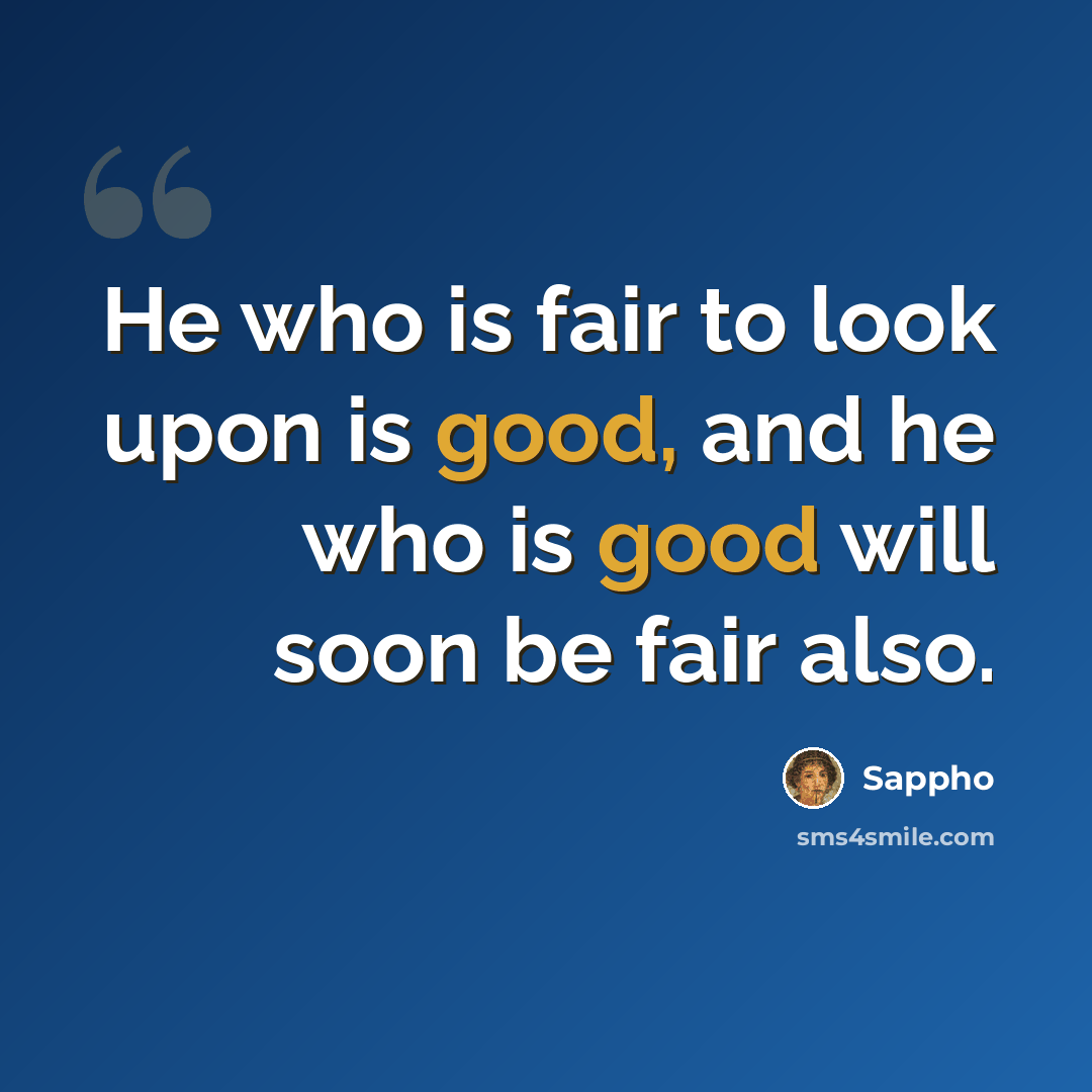 “He who is fair to look upon is good, and he who is good will soon be fair also.” quote by Sappho
