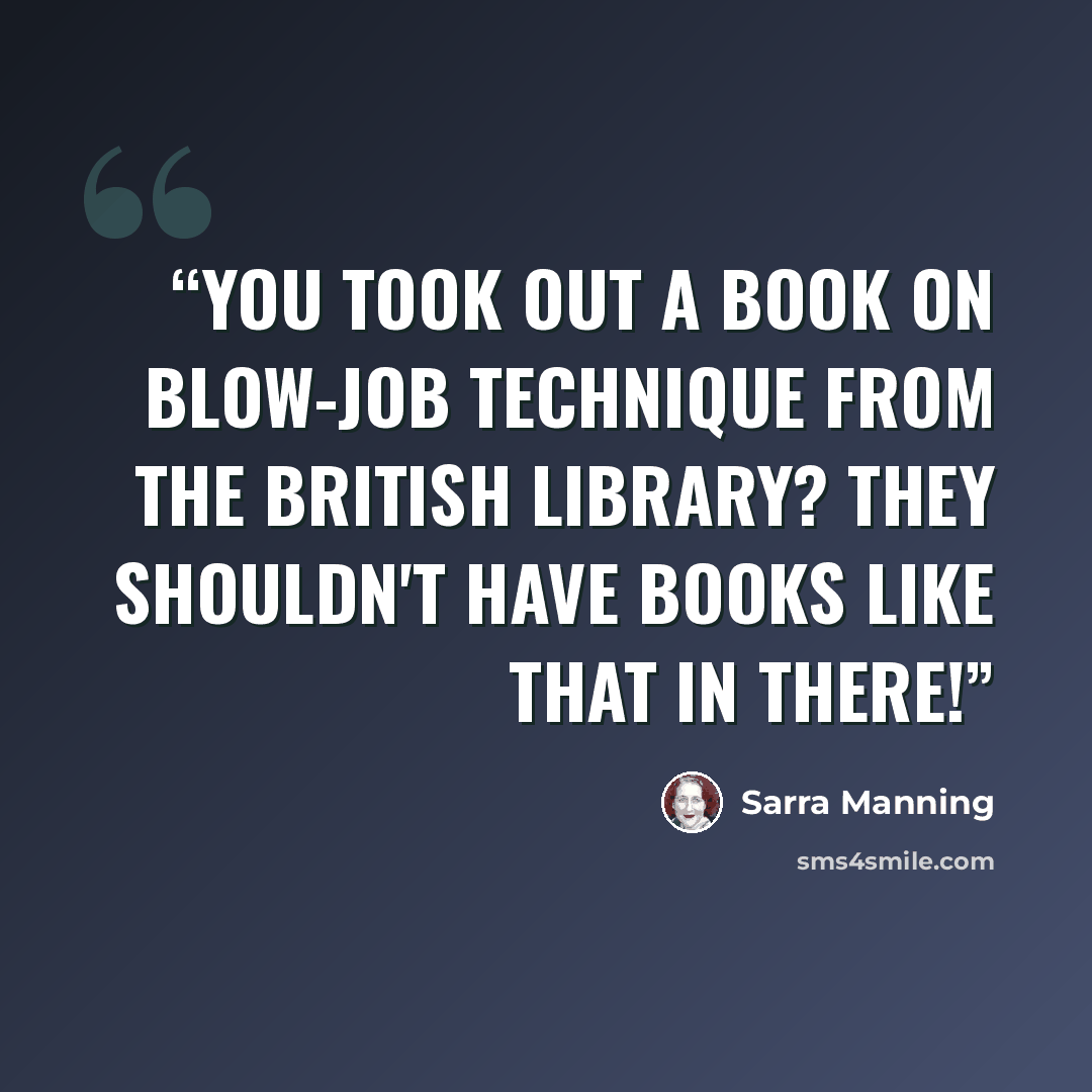 “You took out a book on blow-job technique from the British Library? They shouldn't have books like that in there!” quote by Sarra Manning