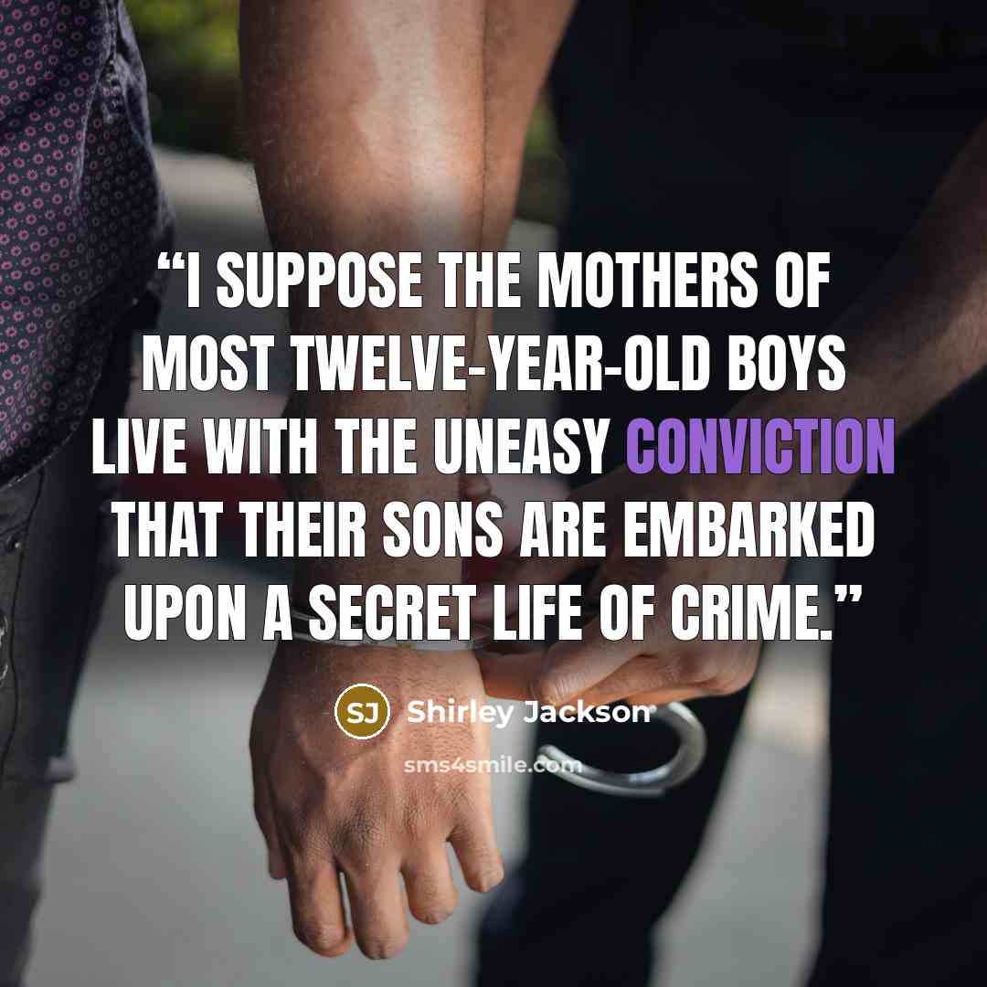 “I suppose the mothers of most twelve-year-old boys live with the uneasy conviction that their sons are embarked upon a secret life of crime.” quote by Shirley Jackson