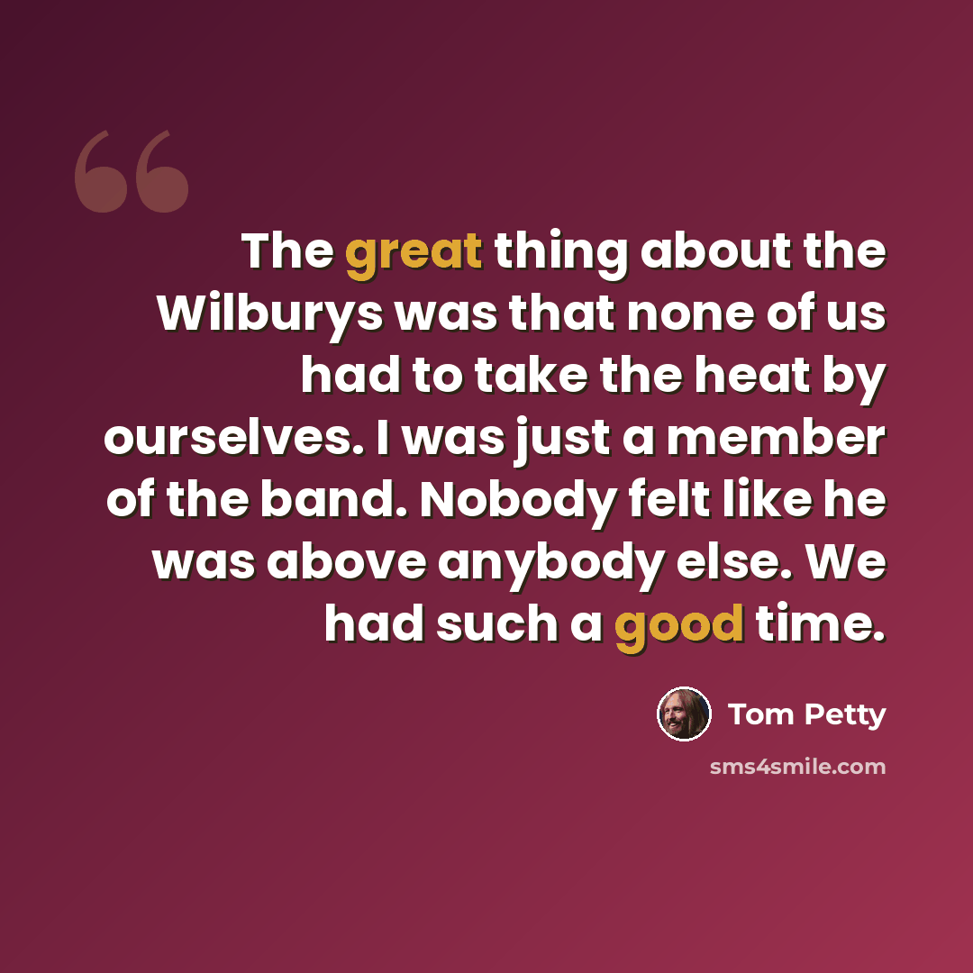 “The great thing about the Wilburys was that none of us had to take the heat by ourselves. I was just a member of the band. Nobody felt like he was above anybody else. We had such a good time.” quote by Tom Petty