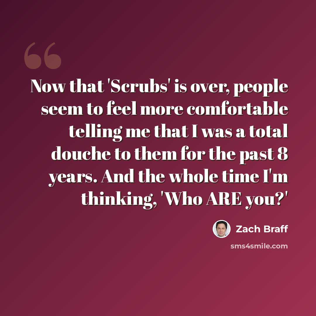 “Now that 'Scrubs' is over, people seem to feel more comfortable telling me that I was a total douche to them for the past 8 years. And the whole time I'm thinking, 'Who ARE you?'” quote by Zach Braff