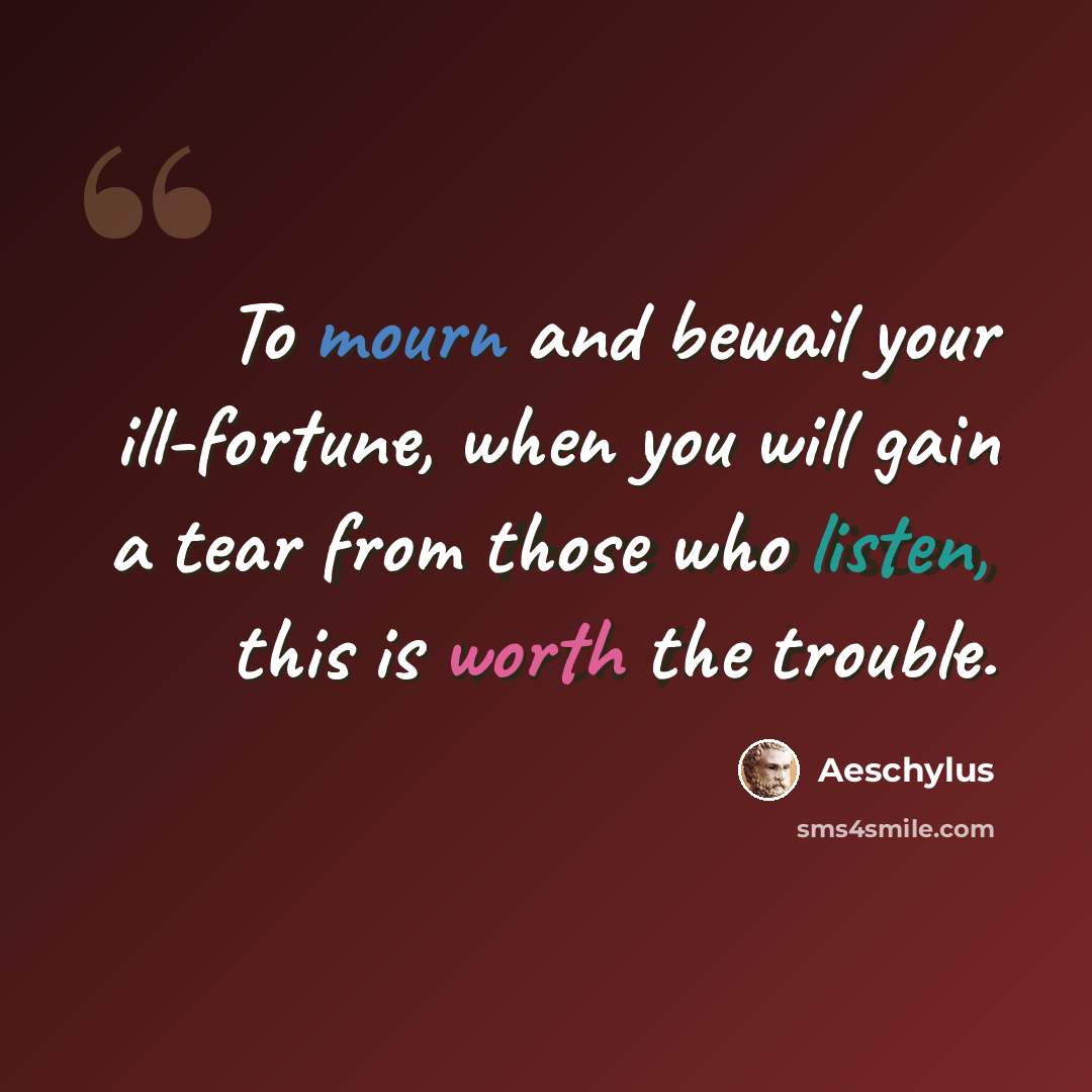“To mourn and bewail your ill-fortune, when you will gain a tear from those who listen, this is worth the trouble.” quote by Aeschylus
