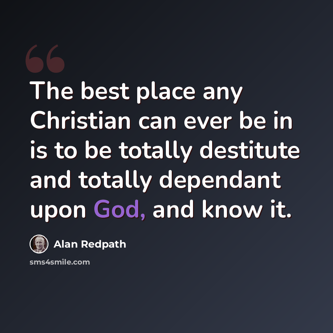 “The best place any Christian can ever be in is to be totally destitute and totally dependant upon God, and know it.” quote by Alan Redpath