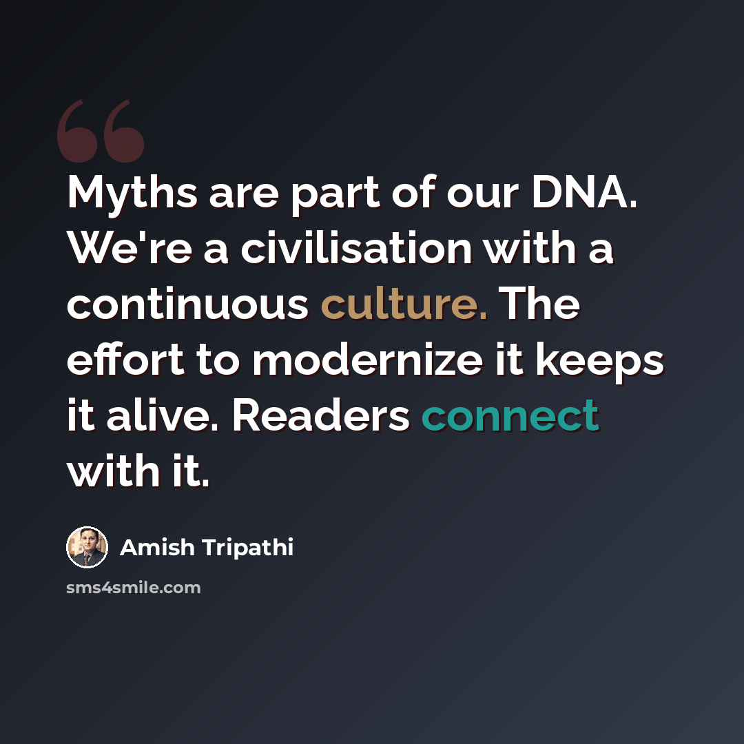 “Myths are part of our DNA. We're a civilisation with a continuous culture. The effort to modernize it keeps it alive. Readers connect with it.” quote by Amish Tripathi