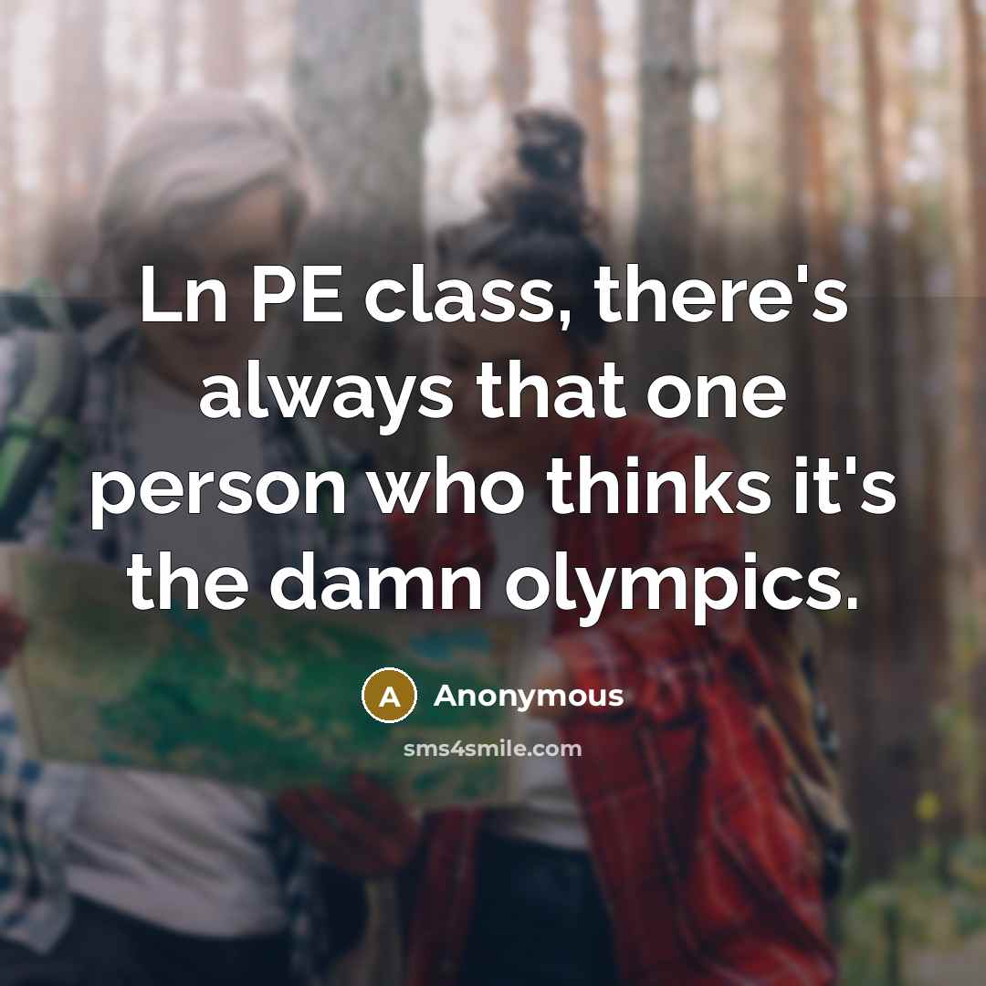 “Ln PE class, there's always that one person who thinks it's the damn olympics.” quote by Anonymous
