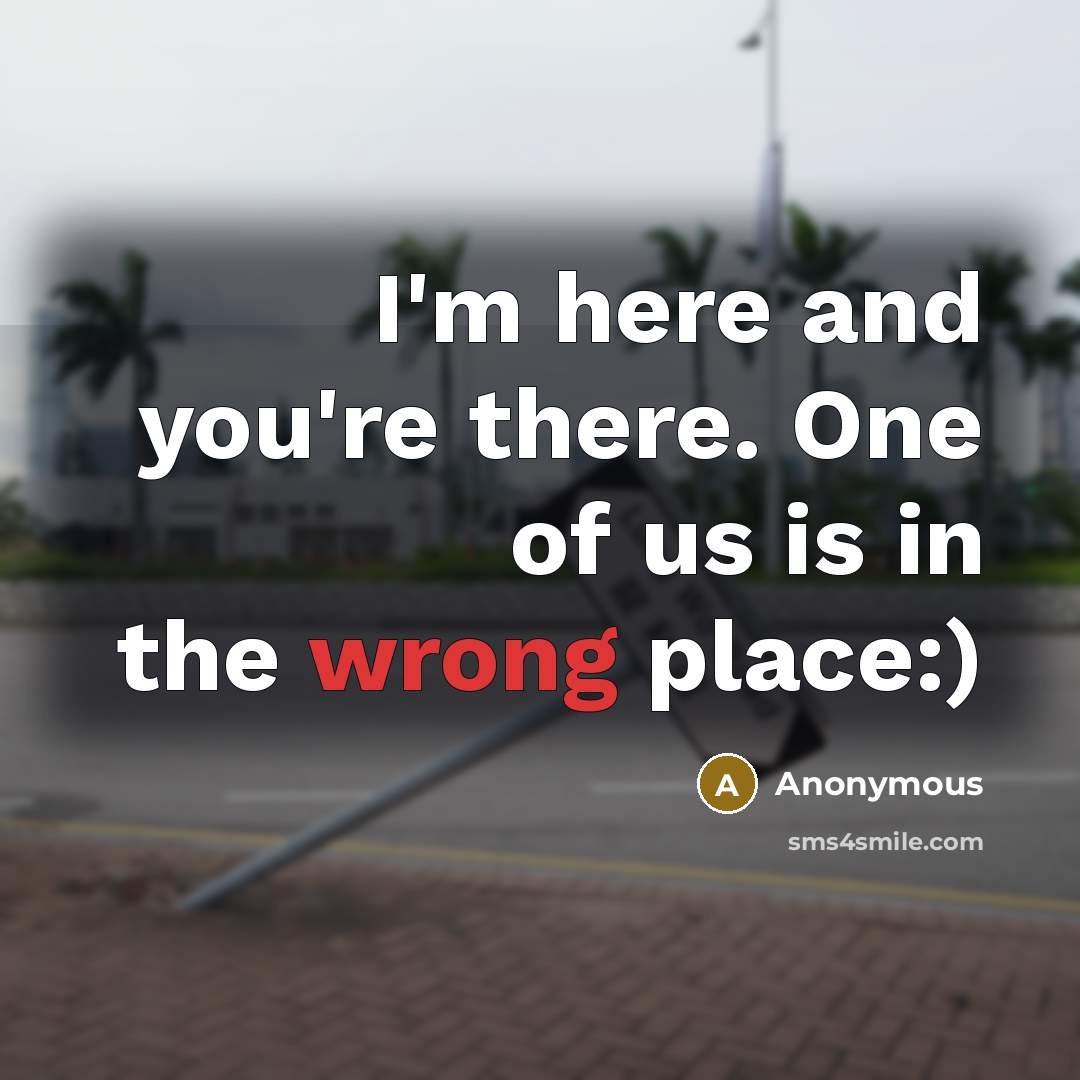 “I'm here and you're there. One of us is in the wrong place:)” quote by Anonymous