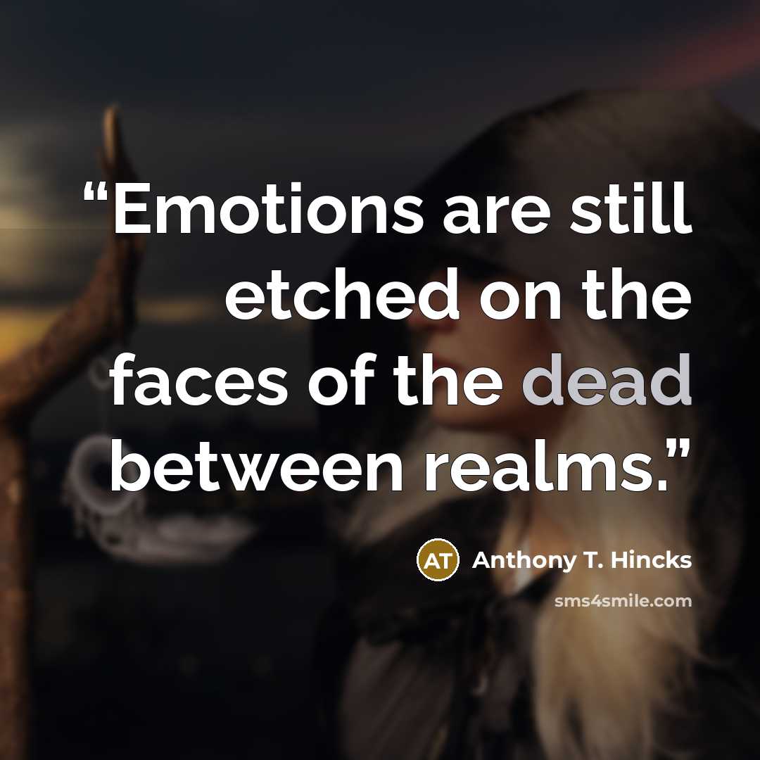 “Emotions are still etched on the faces of the dead between realms.” quote by Anthony T. Hincks