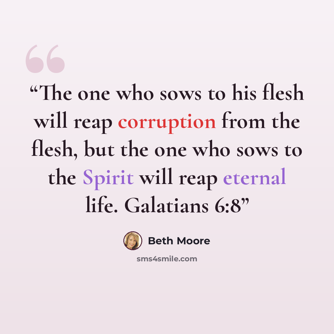 “The one who sows to his flesh will reap corruption from the flesh, but the one who sows to the Spirit will reap eternal life. Galatians 6:8” quote by Beth Moore