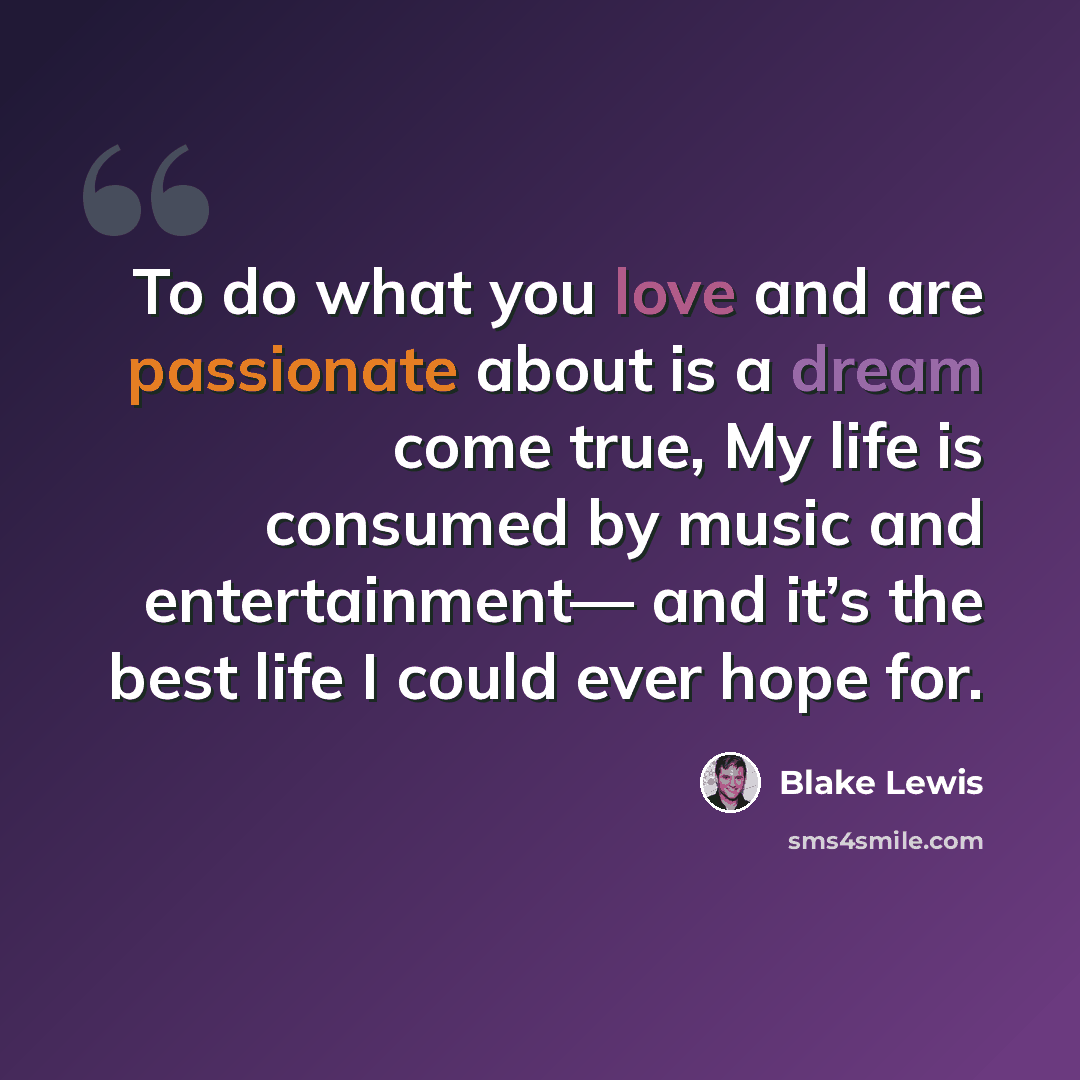 “To do what you love and are passionate about is a dream come true, My life is consumed by music and entertainment— and it’s the best life I could ever hope for.” quote by Blake Lewis