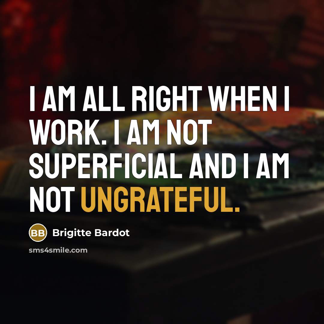 “I am all right when I work. I am not superficial and I am not ungrateful.” quote by Brigitte Bardot