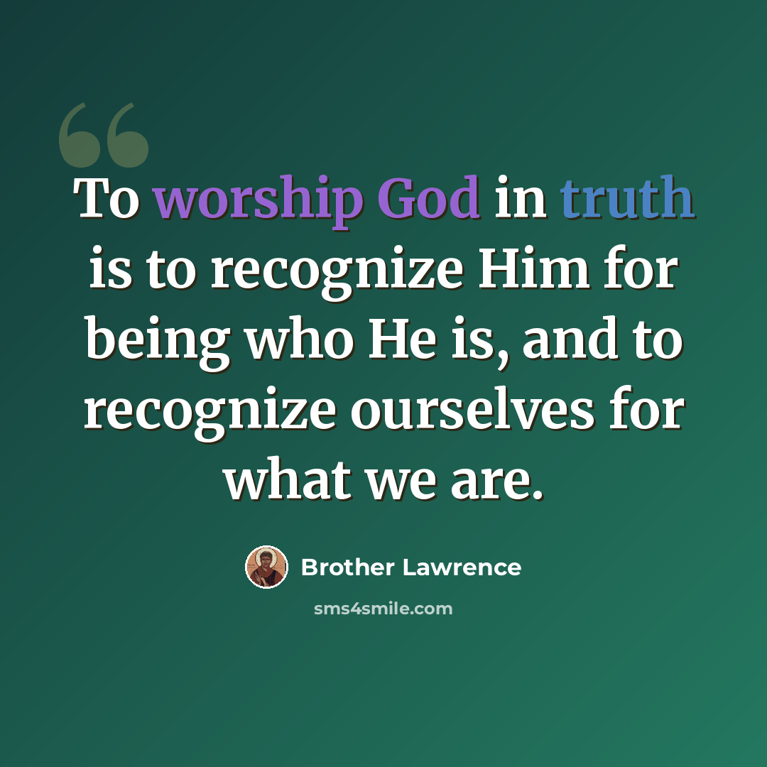“To worship God in truth is to recognize Him for being who He is, and to recognize ourselves for what we are.” quote by Brother Lawrence