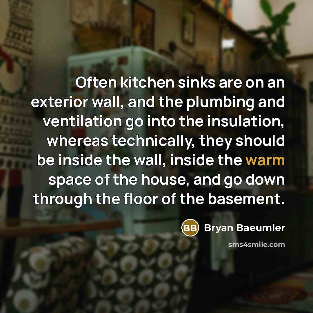 “Often kitchen sinks are on an exterior wall, and the plumbing and ventilation go into the insulation, whereas technically, they should be inside the wall, inside the warm space of the house, and go down through the floor of the basement.” quote by Bryan Baeumler