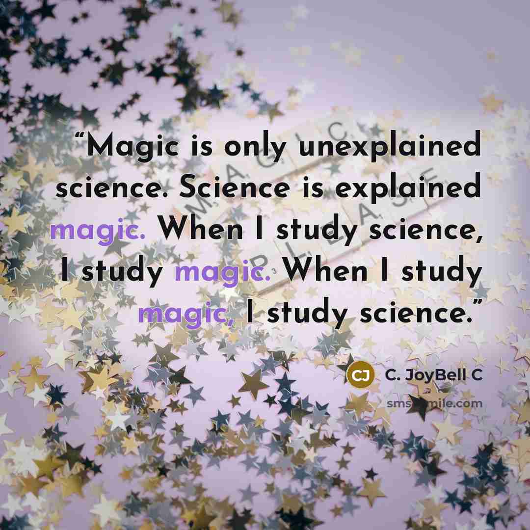 “Magic is only unexplained science. Science is explained magic. When I study science, I study magic. When I study magic, I study science.” quote by C. JoyBell C