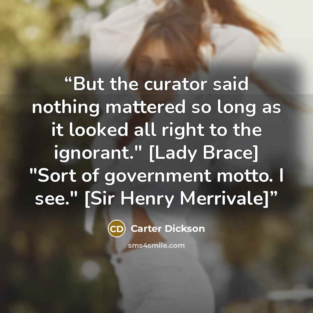 “But the curator said nothing mattered so long as it looked all right to the ignorant." [Lady Brace] "Sort of government motto. I see." [Sir Henry Merrivale]” quote by Carter Dickson