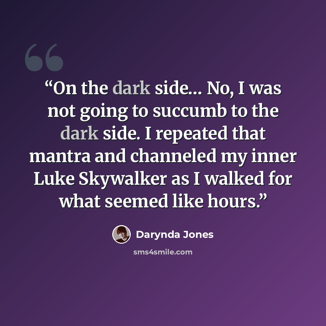 “On the dark side… No, I was not going to succumb to the dark side. I repeated that mantra and channeled my inner Luke Skywalker as I walked for what seemed like hours.” quote by Darynda Jones