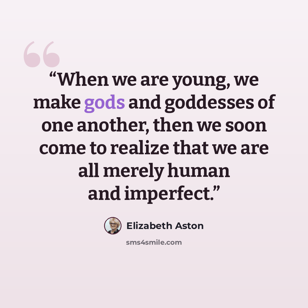 “When we are young, we make gods and goddesses of one another, then we soon come to realize that we are all merely human and imperfect.” quote by Elizabeth Aston