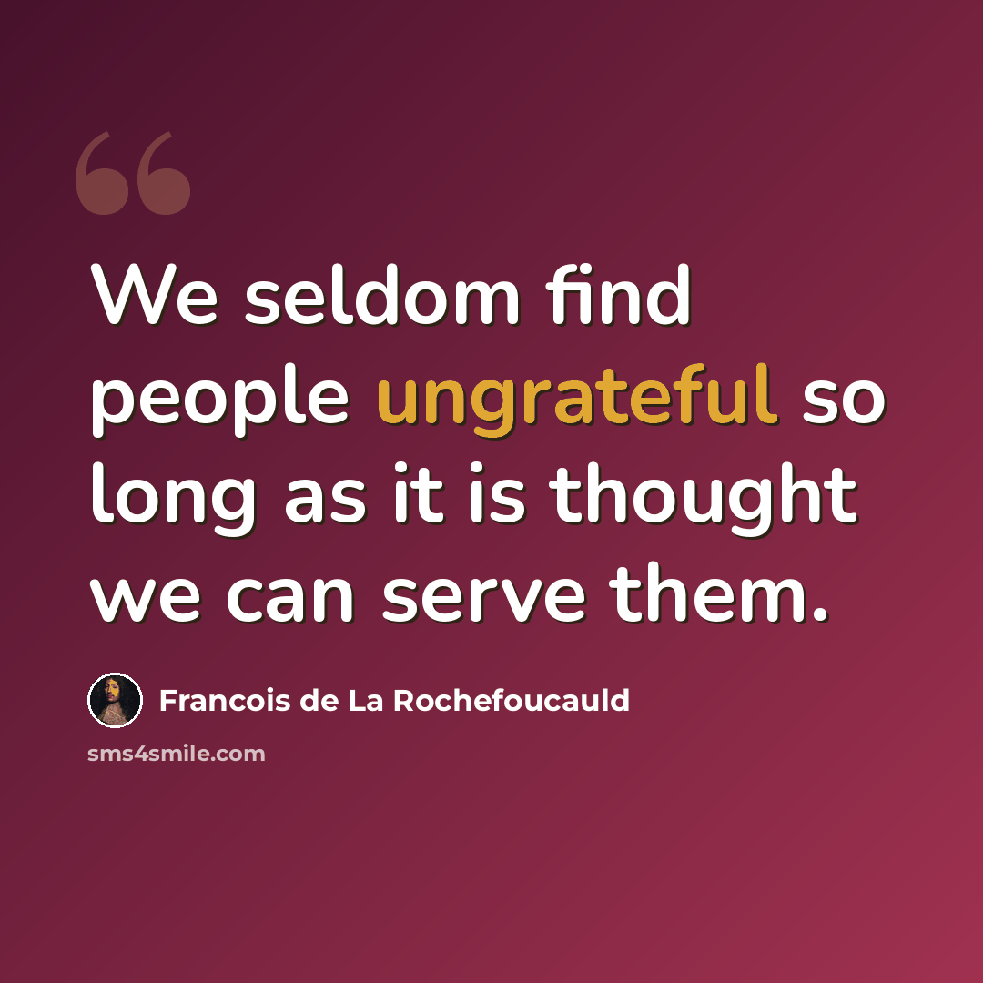 “We seldom find people ungrateful so long as it is thought we can serve them.” quote by Francois de La Rochefoucauld