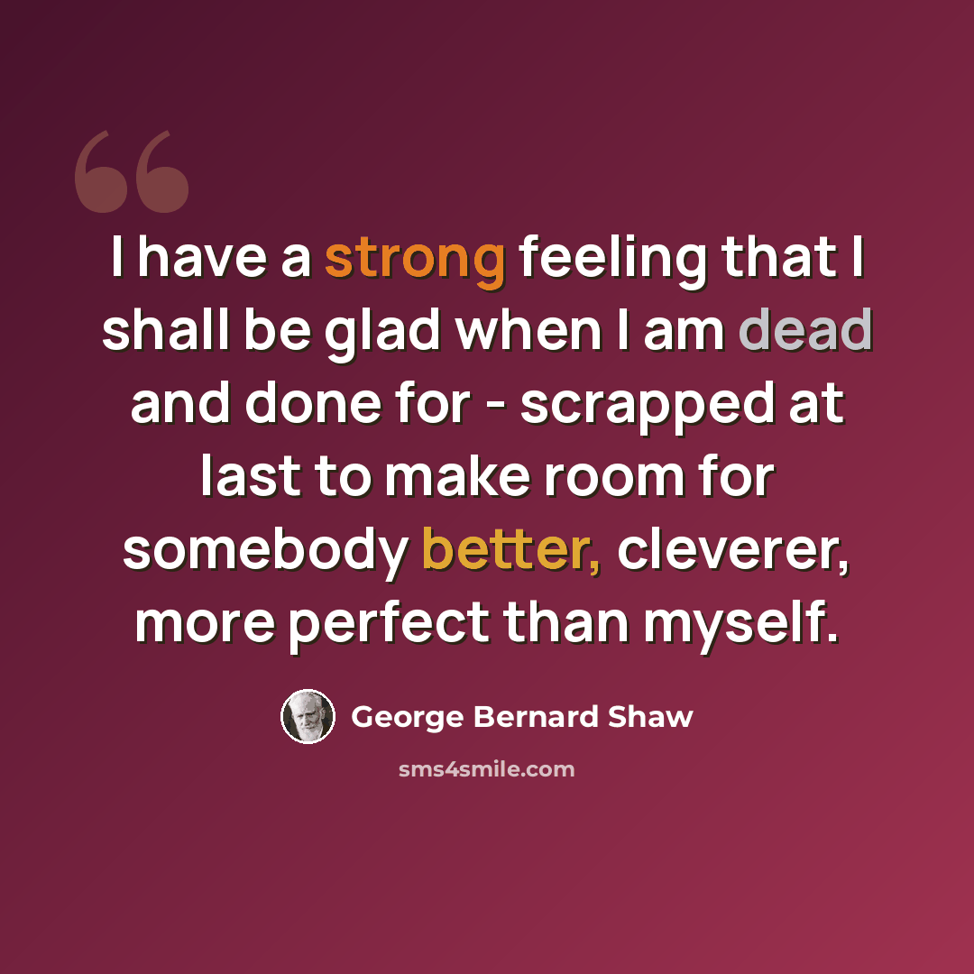 “I have a strong feeling that I shall be glad when I am dead and done for - scrapped at last to make room for somebody better, cleverer, more perfect than myself.” quote by George Bernard Shaw