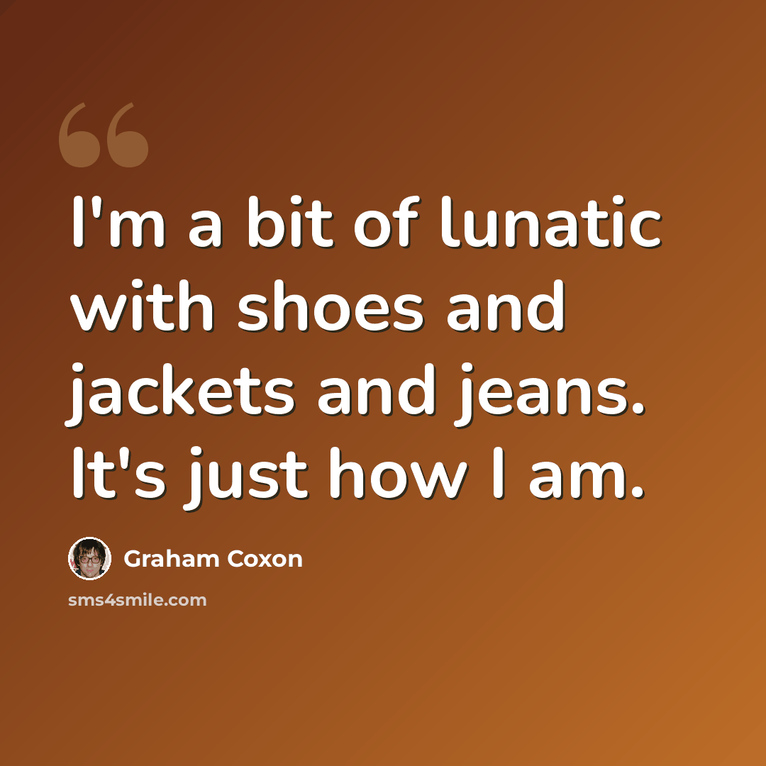 “I'm a bit of lunatic with shoes and jackets and jeans. It's just how I am.” quote by Graham Coxon