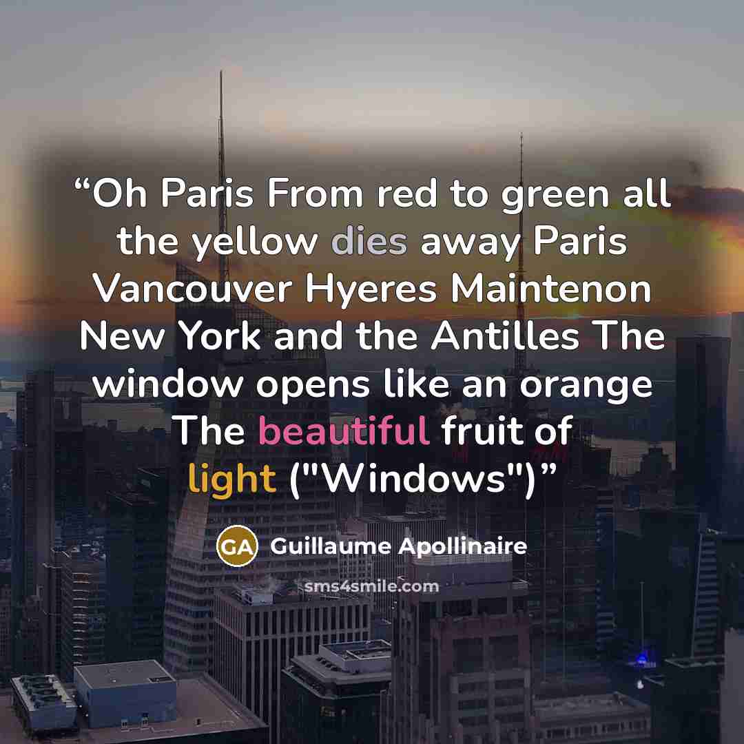 “Oh Paris From red to green all the yellow dies away Paris Vancouver Hyeres Maintenon New York and the Antilles The window opens like an orange The beautiful fruit of light ("Windows")” quote by Guillaume Apollinaire