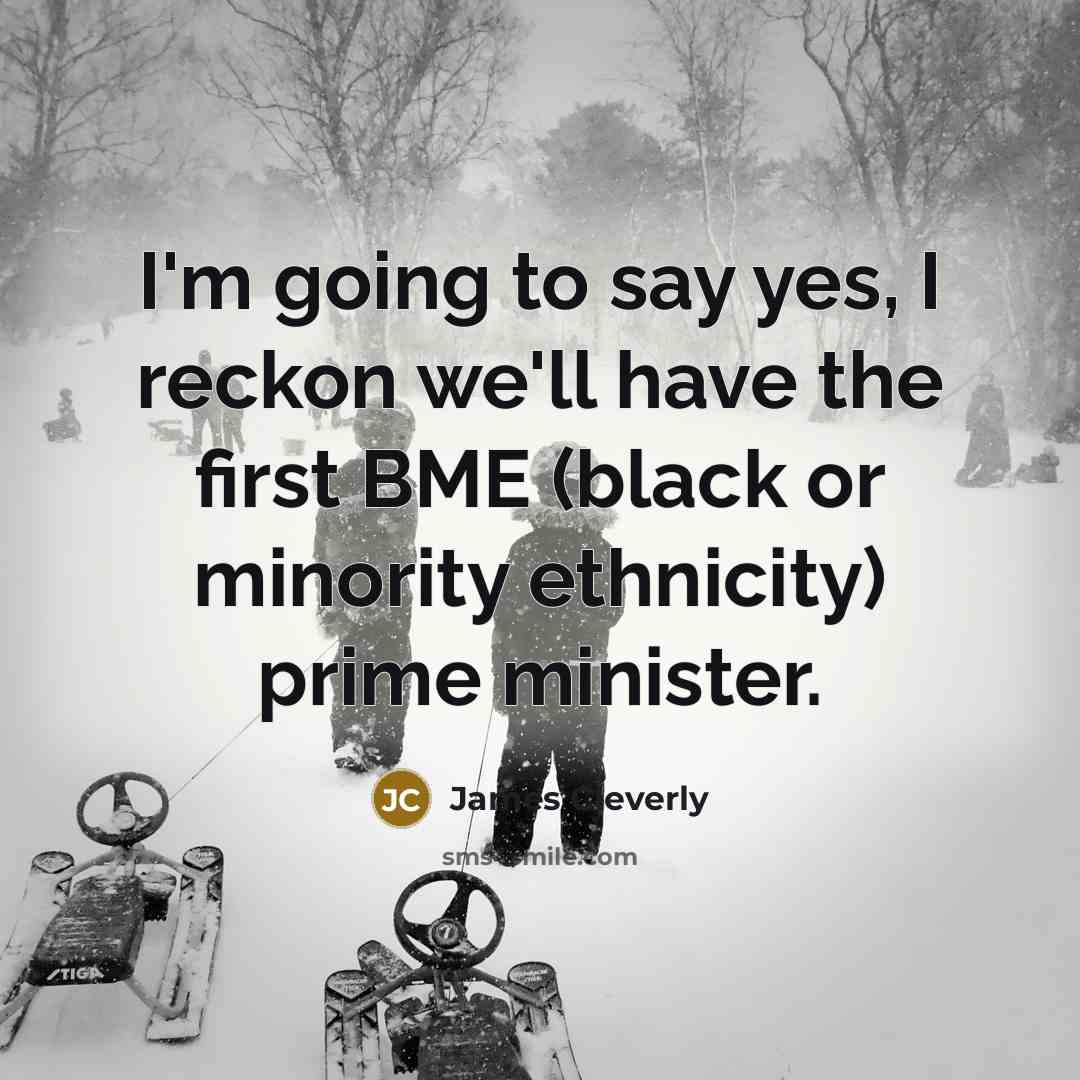“I'm going to say yes, I reckon we'll have the first BME (black or minority ethnicity) prime minister.” quote by James Cleverly