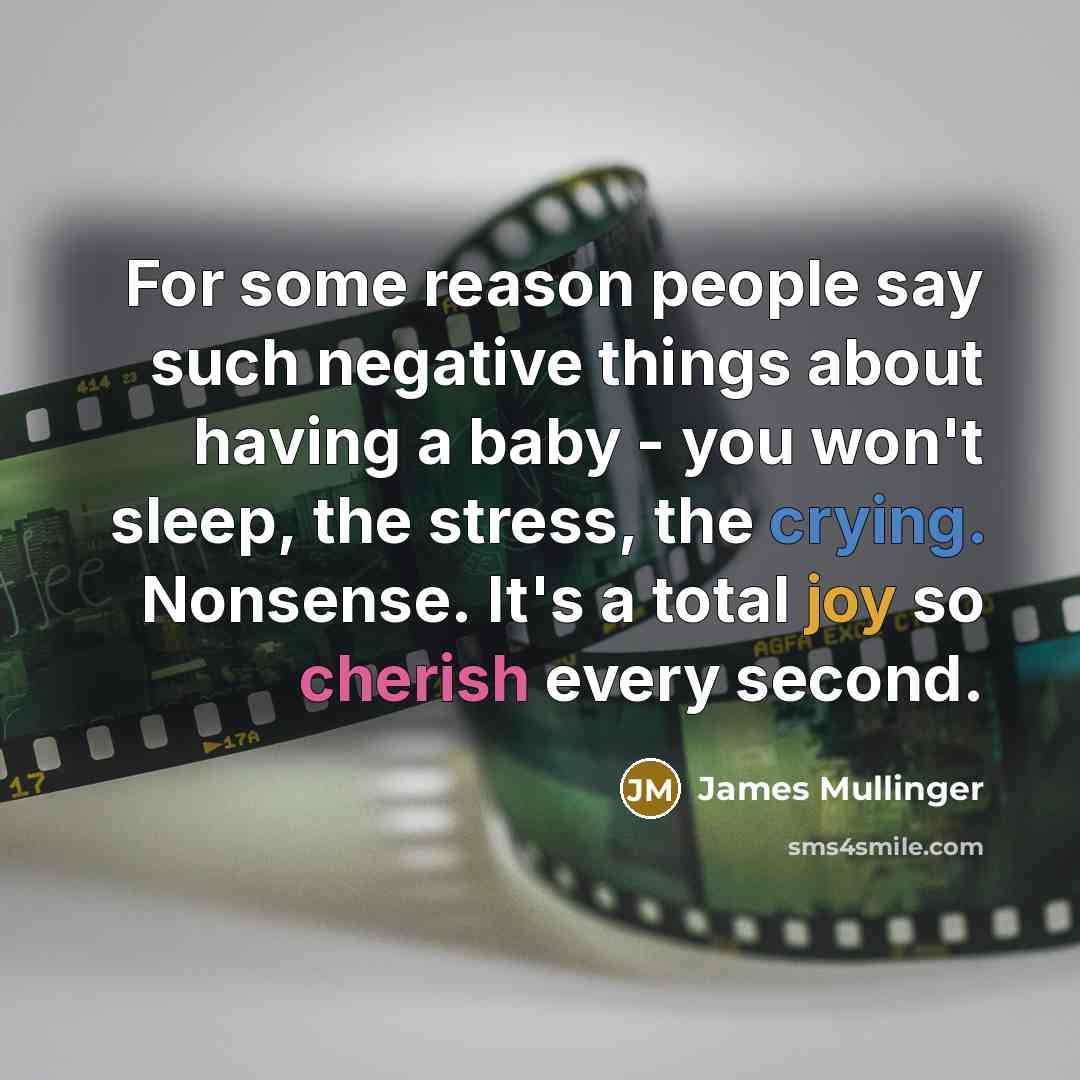 “For some reason people say such negative things about having a baby - you won't sleep, the stress, the crying. Nonsense. It's a total joy so cherish every second.” quote by James Mullinger