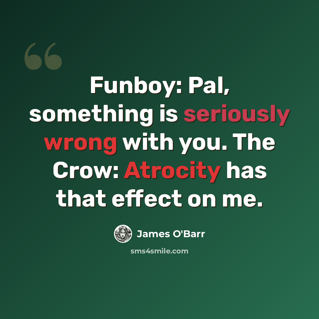 “Funboy: Pal, something is seriously wrong with you. The Crow: Atrocity has that effect on me.” quote by James O'Barr