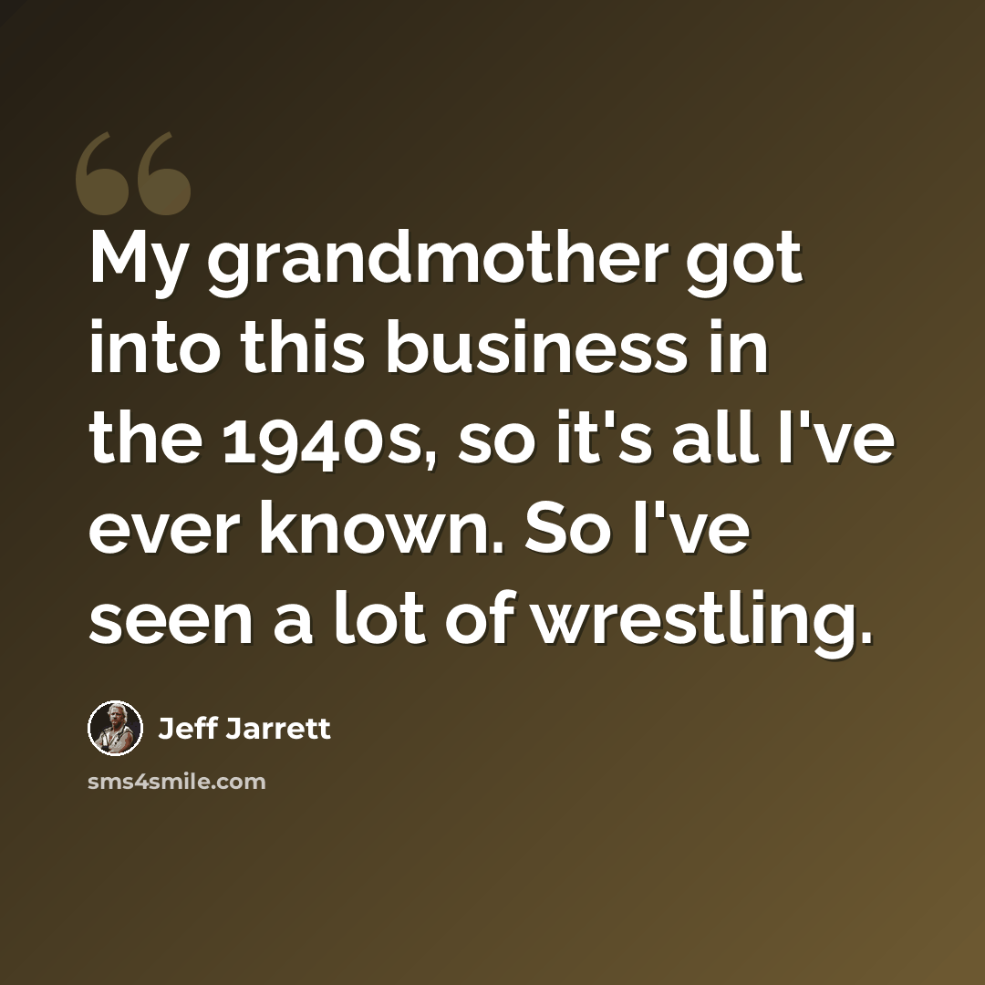 “My grandmother got into this business in the 1940s, so it's all I've ever known. So I've seen a lot of wrestling.” quote by Jeff Jarrett