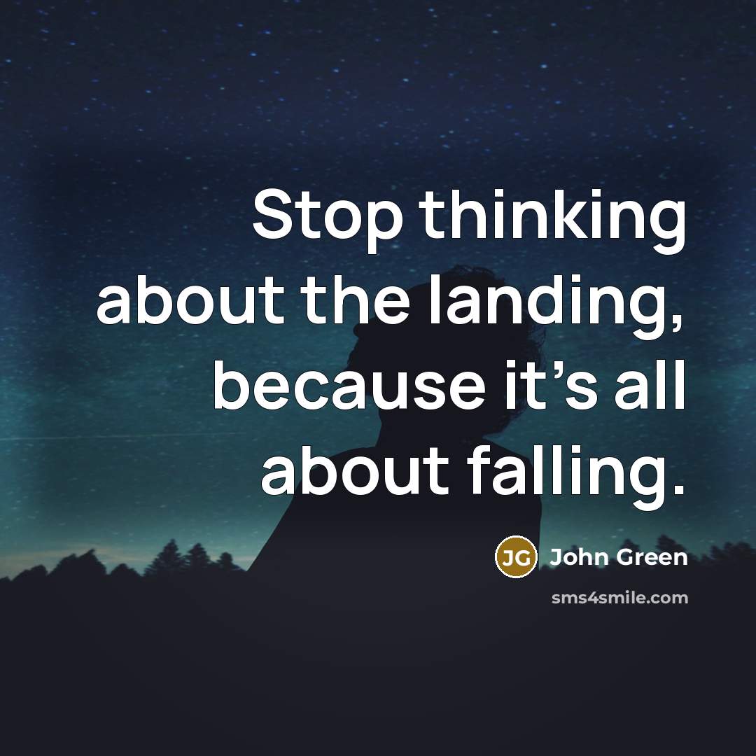 “Stop thinking about the landing, because it's all about falling.” quote by John Green