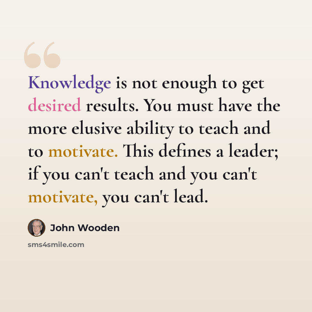 “Knowledge is not enough to get desired results. You must have the more elusive ability to teach and to motivate. This defines a leader; if you can't teach and you can't motivate, you can't lead.” quote by John Wooden