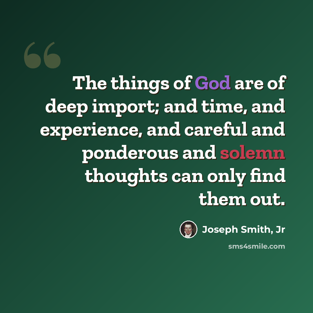 “The things of God are of deep import; and time, and experience, and careful and ponderous and solemn thoughts can only find them out.” quote by Joseph Smith, Jr