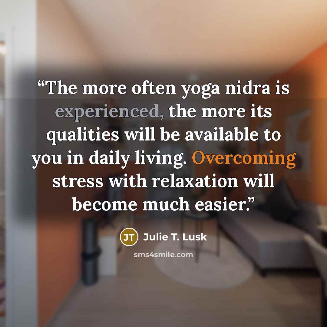“The more often yoga nidra is experienced, the more its qualities will be available to you in daily living. Overcoming stress with relaxation will become much easier.” quote by Julie T. Lusk