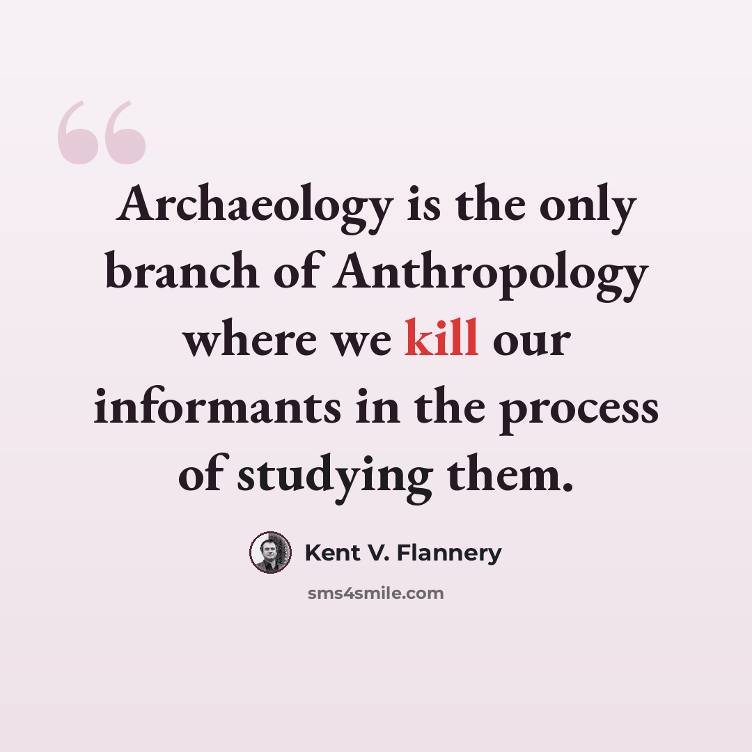 “Archaeology is the only branch of Anthropology where we kill our informants in the process of studying them.” quote by Kent V. Flannery