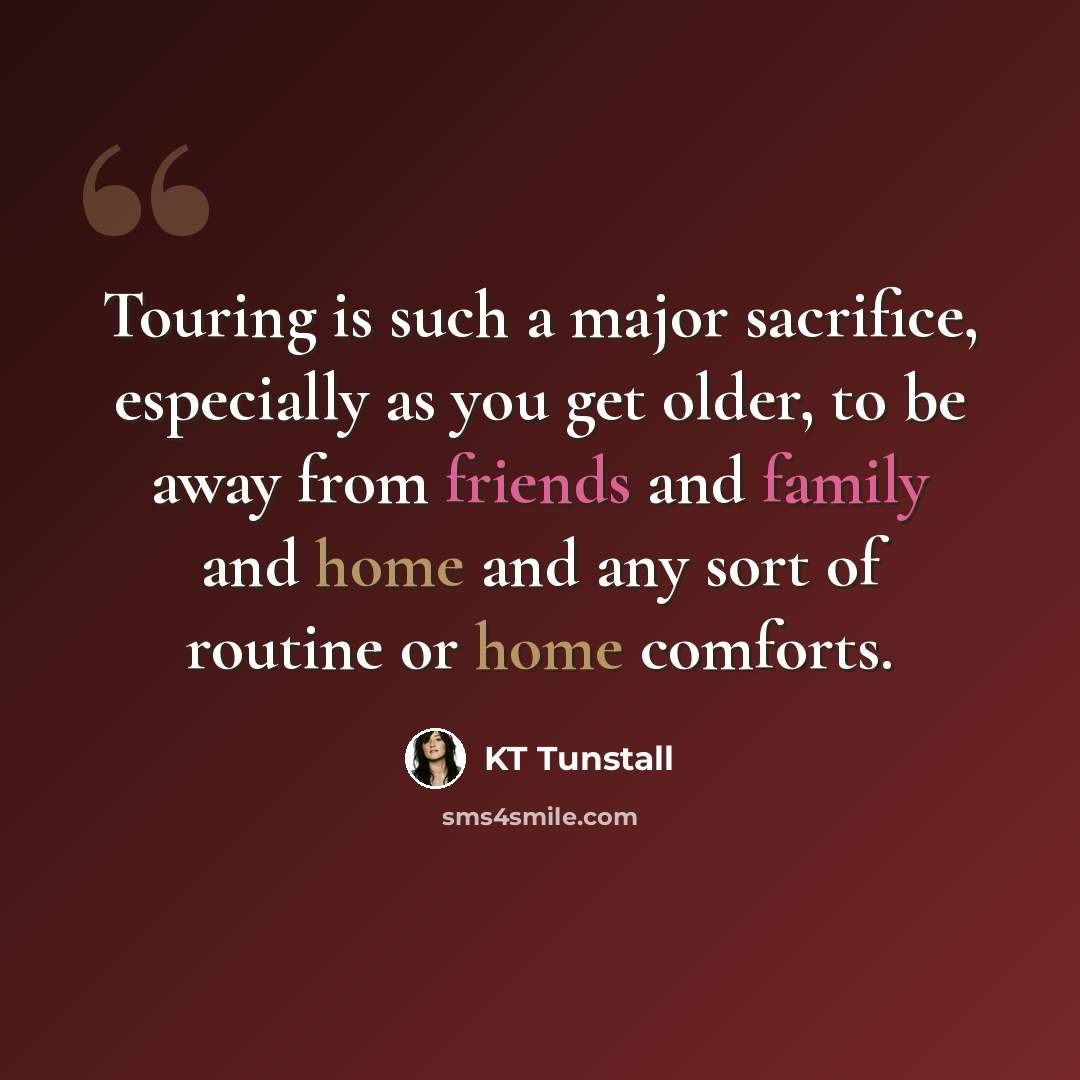 “Touring is such a major sacrifice, especially as you get older, to be away from friends and family and home and any sort of routine or home comforts.” quote by KT Tunstall