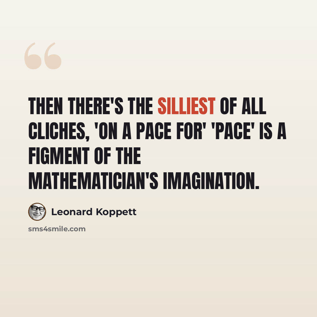 “Then there's the silliest of all cliches, 'on a pace for' 'Pace' is a figment of the mathematician's imagination.” quote by Leonard Koppett