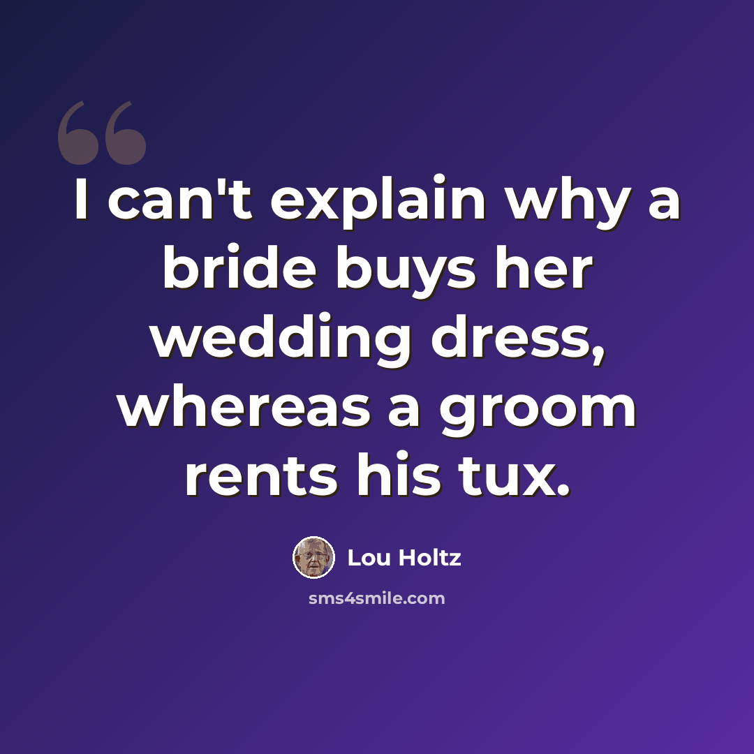 “I can't explain why a bride buys her wedding dress, whereas a groom rents his tux.” quote by Lou Holtz