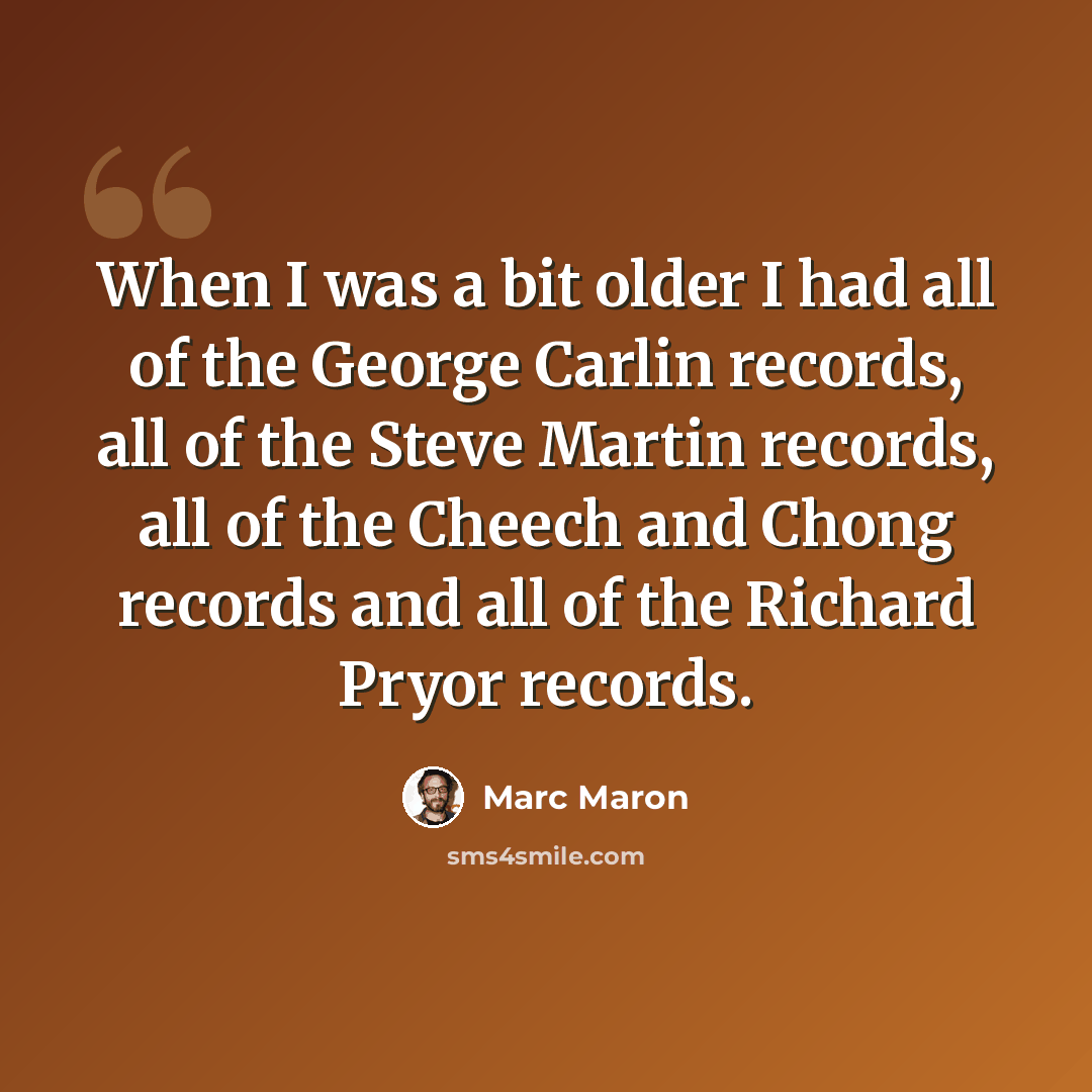 “When I was a bit older I had all of the George Carlin records, all of the Steve Martin records, all of the Cheech and Chong records and all of the Richard Pryor records.” quote by Marc Maron
