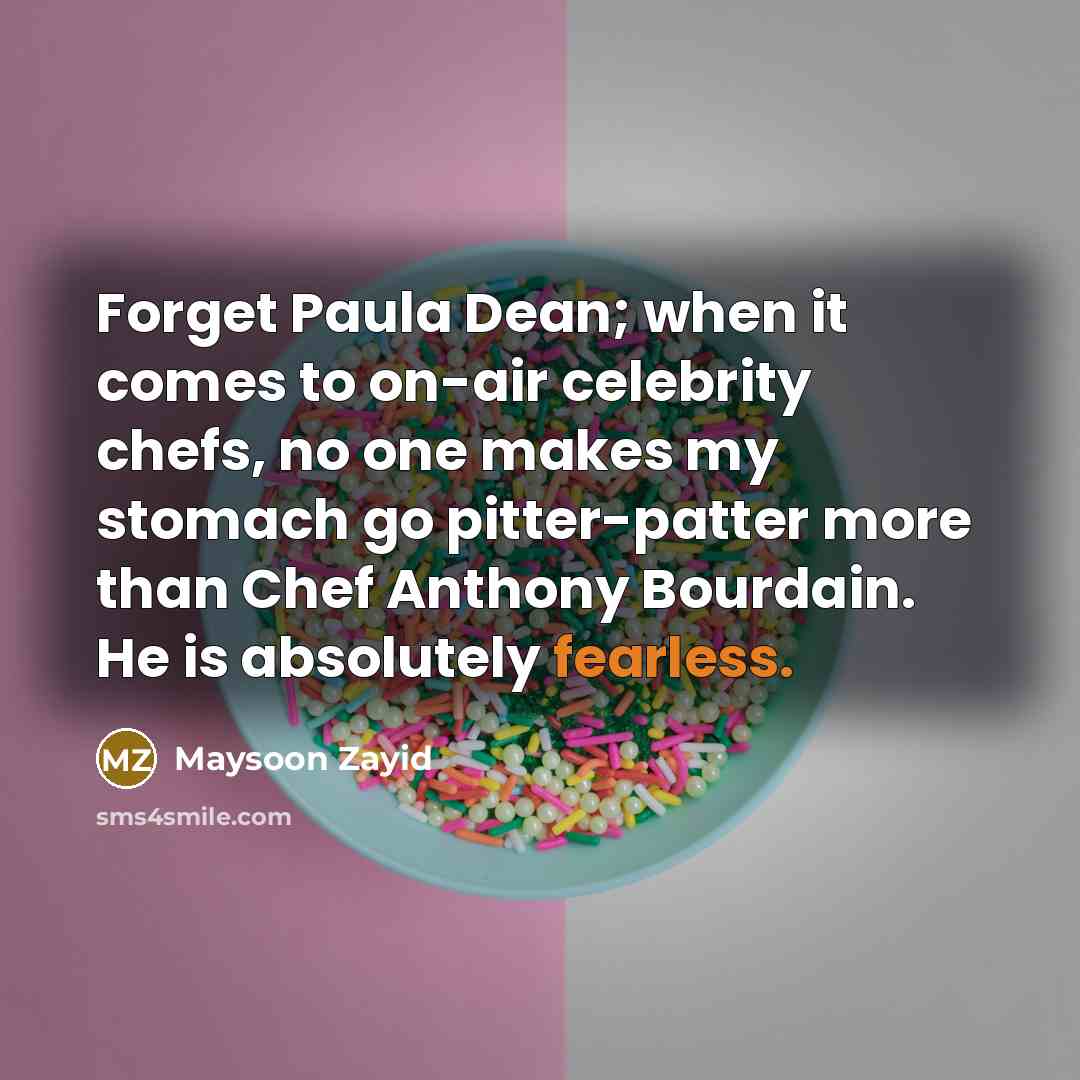“Forget Paula Dean; when it comes to on-air celebrity chefs, no one makes my stomach go pitter-patter more than Chef Anthony Bourdain. He is absolutely fearless.” quote by Maysoon Zayid