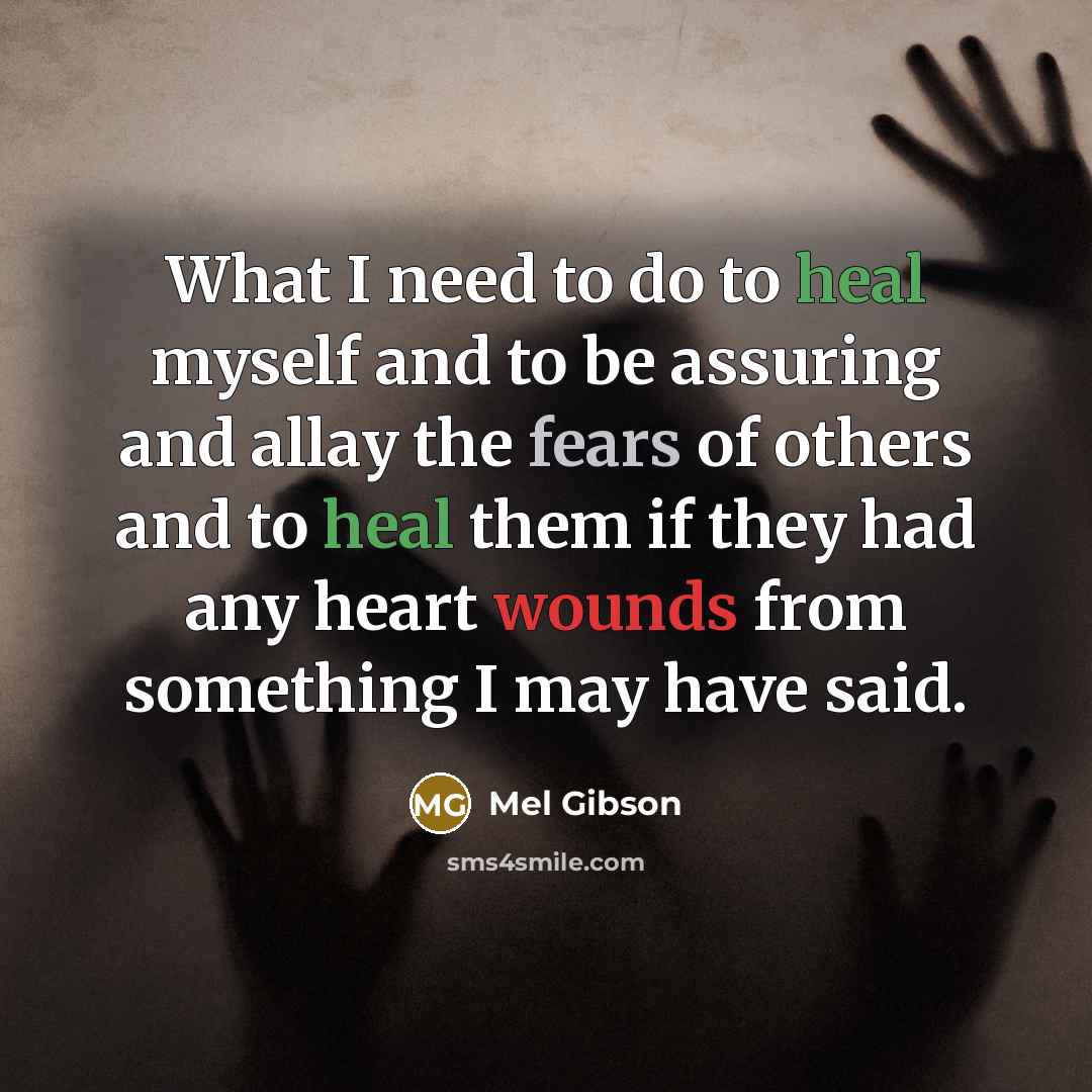 “What I need to do to heal myself and to be assuring and allay the fears of others and to heal them if they had any heart wounds from something I may have said.” quote by Mel Gibson