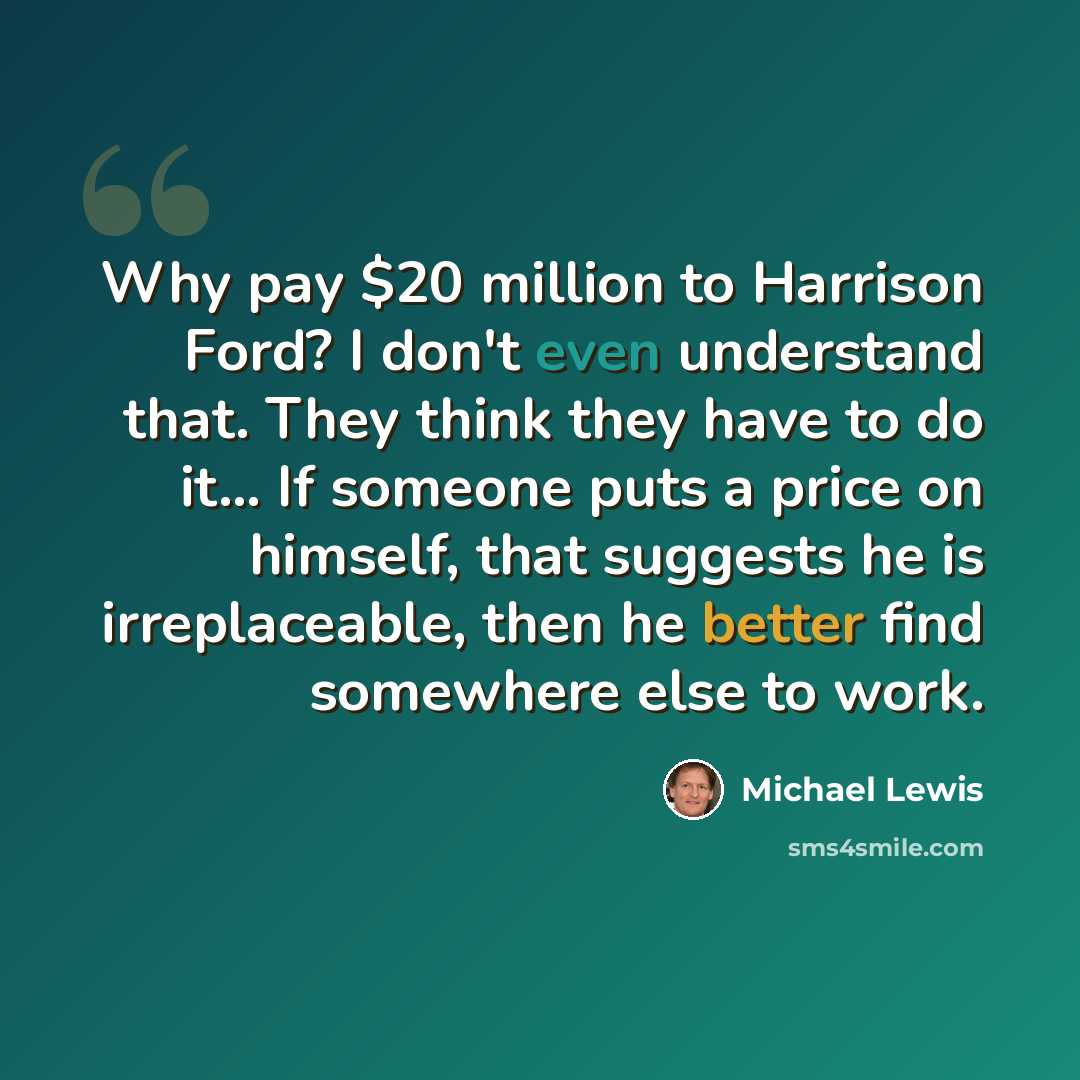“Why pay $20 million to Harrison Ford? I don't even understand that. They think they have to do it... If someone puts a price on himself, that suggests he is irreplaceable, then he better find somewhere else to work.” quote by Michael Lewis
