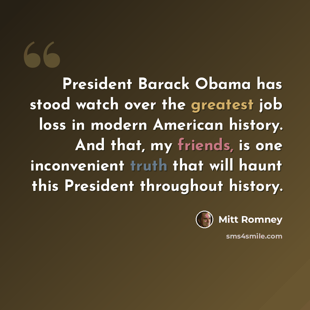 “President Barack Obama has stood watch over the greatest job loss in modern American history. And that, my friends, is one inconvenient truth that will haunt this President throughout history.” quote by Mitt Romney