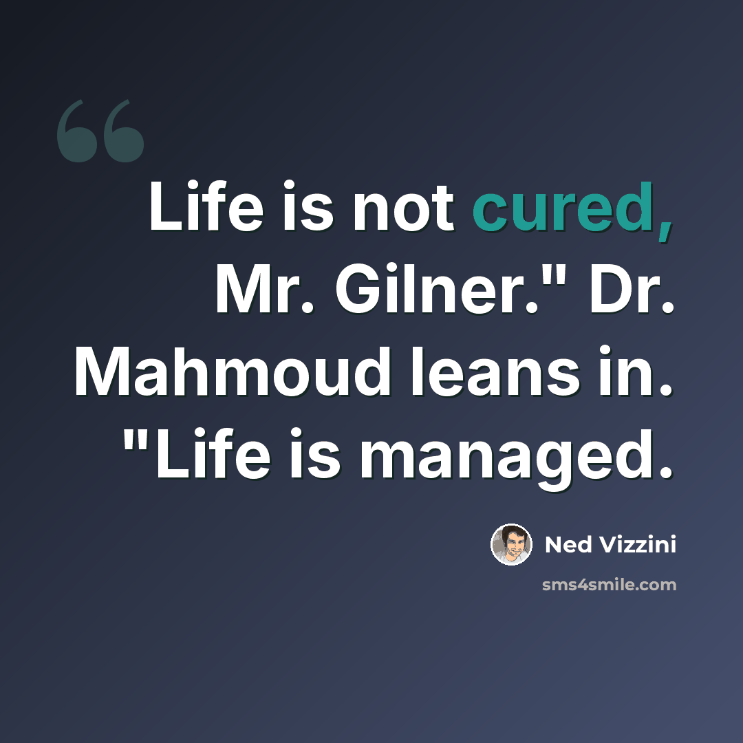 “Life is not cured, Mr. Gilner." Dr. Mahmoud leans in. "Life is managed.” quote by Ned Vizzini