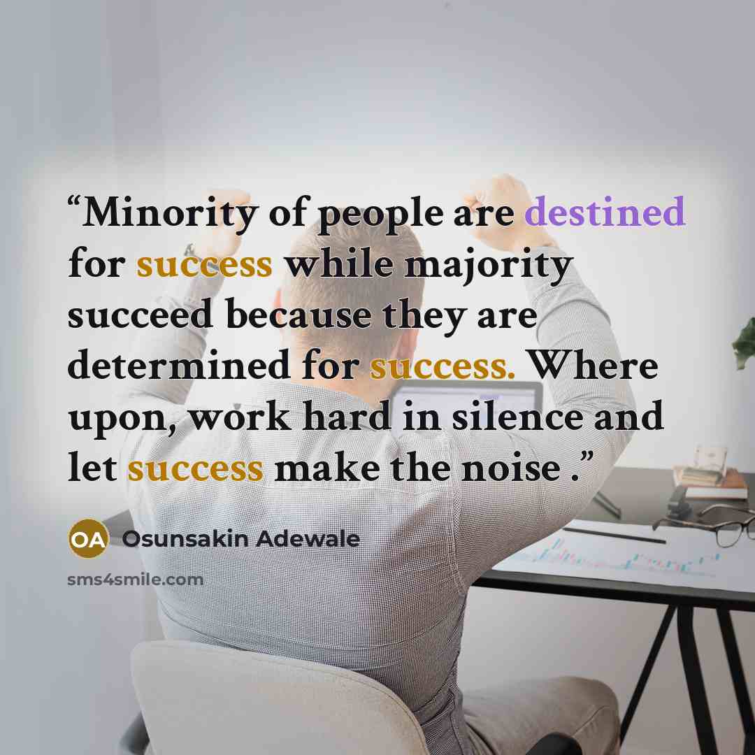 “Minority of people are destined for success while majority succeed because they are determined for success. Where upon, work hard in silence and let success make the noise .” quote by Osunsakin Adewale
